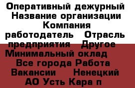 Оперативный дежурный › Название организации ­ Компания-работодатель › Отрасль предприятия ­ Другое › Минимальный оклад ­ 1 - Все города Работа » Вакансии   . Ненецкий АО,Усть-Кара п.